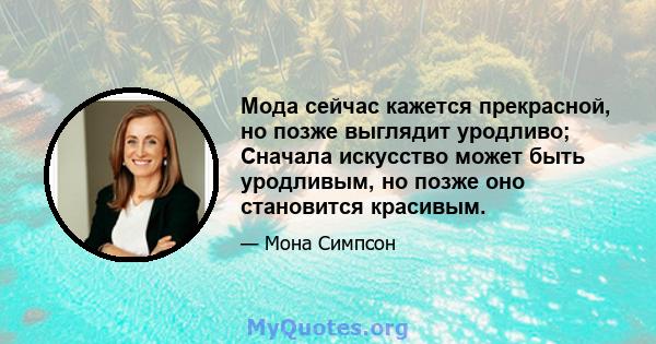 Мода сейчас кажется прекрасной, но позже выглядит уродливо; Сначала искусство может быть уродливым, но позже оно становится красивым.