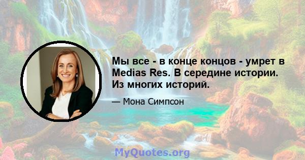 Мы все - в конце концов - умрет в Medias Res. В середине истории. Из многих историй.