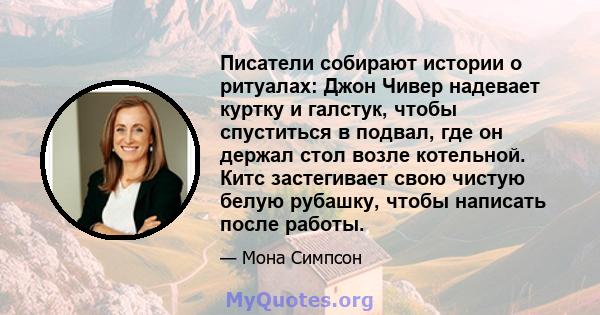 Писатели собирают истории о ритуалах: Джон Чивер надевает куртку и галстук, чтобы спуститься в подвал, где он держал стол возле котельной. Китс застегивает свою чистую белую рубашку, чтобы написать после работы.