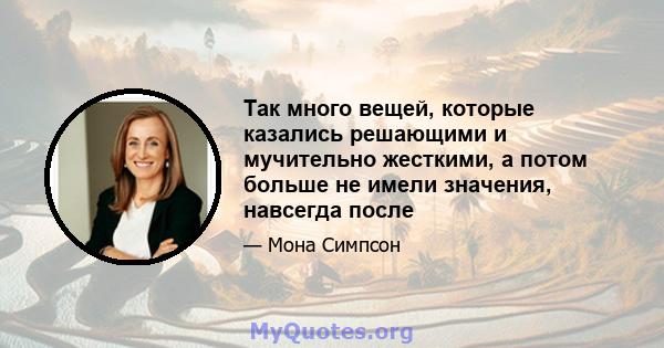 Так много вещей, которые казались решающими и мучительно жесткими, а потом больше не имели значения, навсегда после