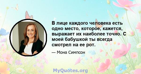 В лице каждого человека есть одно место, которое, кажется, выражает их наиболее точно. С моей бабушкой ты всегда смотрел на ее рот.