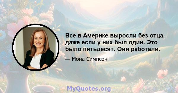 Все в Америке выросли без отца, даже если у них был один. Это было пятьдесят. Они работали.