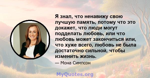 Я знал, что ненавижу свою лучшую память, потому что это докажет, что люди могут подделать любовь, или что любовь может закончиться или, что хуже всего, любовь не была достаточно сильной, чтобы изменить жизнь.