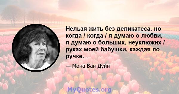 Нельзя жить без деликатеса, но когда / когда / я думаю о любви, я думаю о больших, неуклюжих / руках моей бабушки, каждая по ручке.