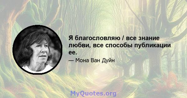 Я благословляю / все знание любви, все способы публикации ее.