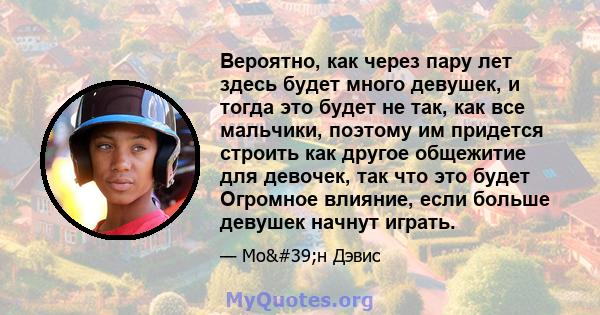 Вероятно, как через пару лет здесь будет много девушек, и тогда это будет не так, как все мальчики, поэтому им придется строить как другое общежитие для девочек, так что это будет Огромное влияние, если больше девушек