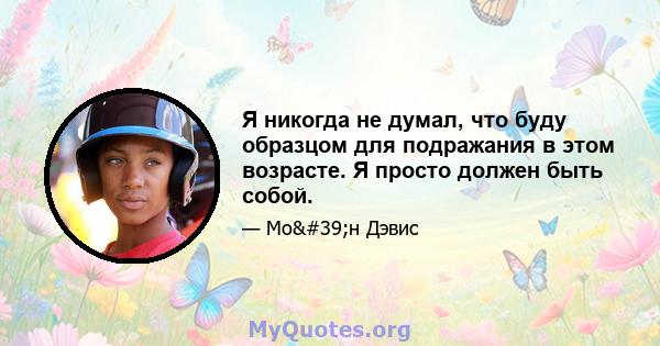 Я никогда не думал, что буду образцом для подражания в этом возрасте. Я просто должен быть собой.