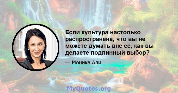 Если культура настолько распространена, что вы не можете думать вне ее, как вы делаете подлинный выбор?