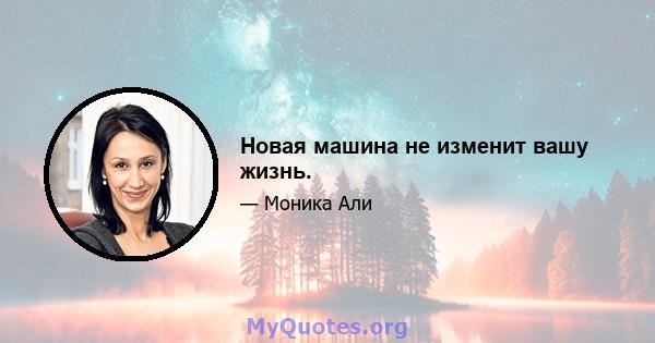 Новая машина не изменит вашу жизнь.