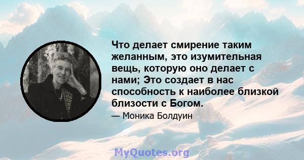 Что делает смирение таким желанным, это изумительная вещь, которую оно делает с нами; Это создает в нас способность к наиболее близкой близости с Богом.