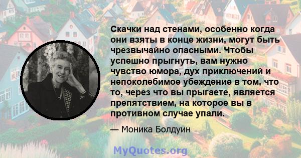 Скачки над стенами, особенно когда они взяты в конце жизни, могут быть чрезвычайно опасными. Чтобы успешно прыгнуть, вам нужно чувство юмора, дух приключений и непоколебимое убеждение в том, что то, через что вы