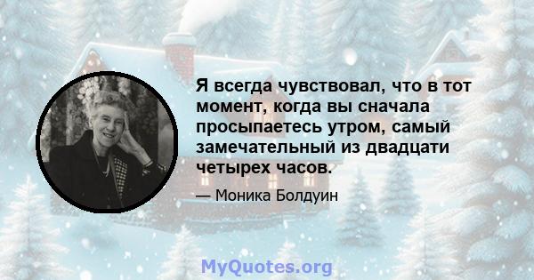 Я всегда чувствовал, что в тот момент, когда вы сначала просыпаетесь утром, самый замечательный из двадцати четырех часов.