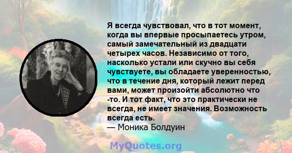 Я всегда чувствовал, что в тот момент, когда вы впервые просыпаетесь утром, самый замечательный из двадцати четырех часов. Независимо от того, насколько устали или скучно вы себя чувствуете, вы обладаете уверенностью,