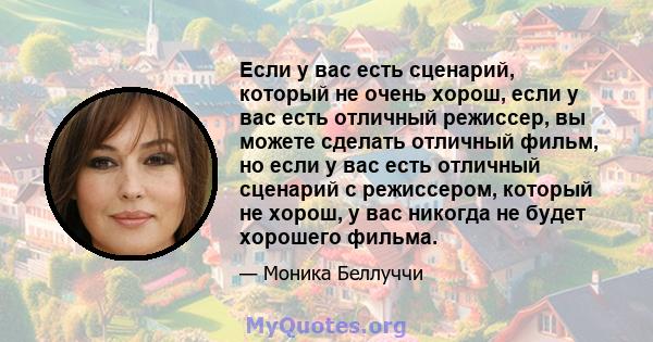 Если у вас есть сценарий, который не очень хорош, если у вас есть отличный режиссер, вы можете сделать отличный фильм, но если у вас есть отличный сценарий с режиссером, который не хорош, у вас никогда не будет хорошего 