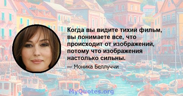 Когда вы видите тихий фильм, вы понимаете все, что происходит от изображений, потому что изображения настолько сильны.