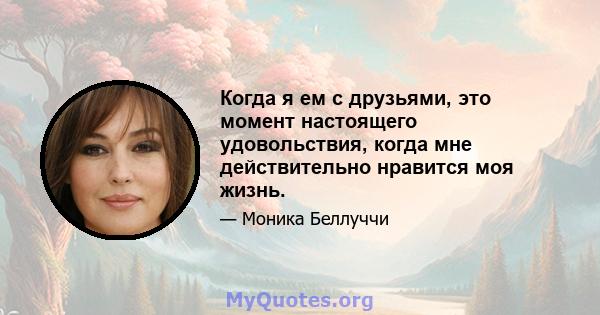 Когда я ем с друзьями, это момент настоящего удовольствия, когда мне действительно нравится моя жизнь.