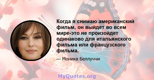 Когда я снимаю американский фильм, он выйдет во всем мире-это не произойдет одинаково для итальянского фильма или французского фильма.