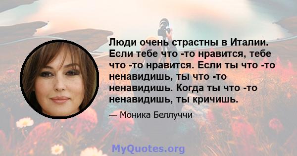 Люди очень страстны в Италии. Если тебе что -то нравится, тебе что -то нравится. Если ты что -то ненавидишь, ты что -то ненавидишь. Когда ты что -то ненавидишь, ты кричишь.