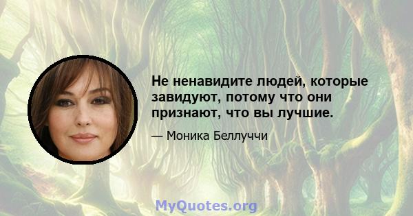 Не ненавидите людей, которые завидуют, потому что они признают, что вы лучшие.