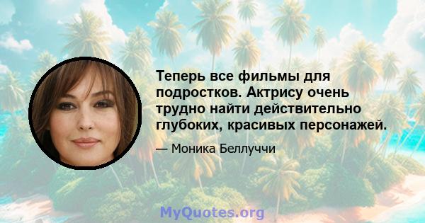 Теперь все фильмы для подростков. Актрису очень трудно найти действительно глубоких, красивых персонажей.