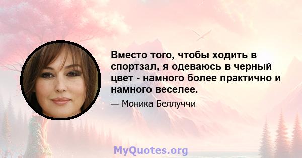 Вместо того, чтобы ходить в спортзал, я одеваюсь в черный цвет - намного более практично и намного веселее.