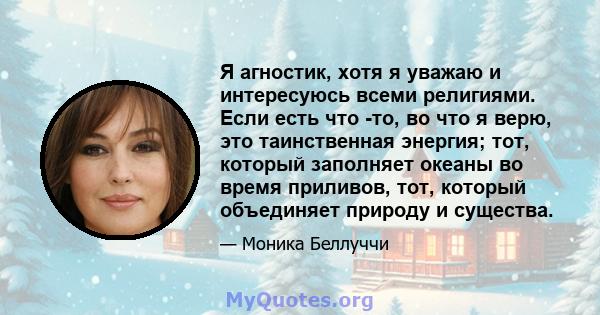 Я агностик, хотя я уважаю и интересуюсь всеми религиями. Если есть что -то, во что я верю, это таинственная энергия; тот, который заполняет океаны во время приливов, тот, который объединяет природу и существа.