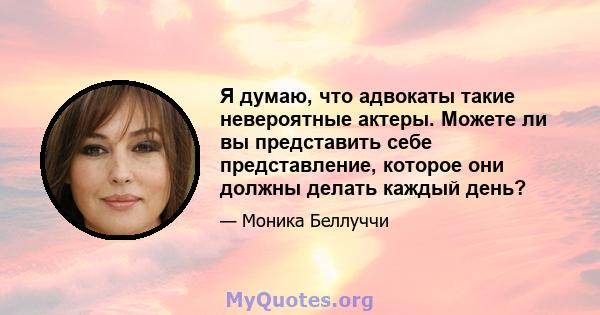 Я думаю, что адвокаты такие невероятные актеры. Можете ли вы представить себе представление, которое они должны делать каждый день?