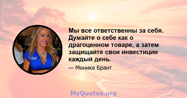 Мы все ответственны за себя. Думайте о себе как о драгоценном товаре, а затем защищайте свои инвестиции каждый день.