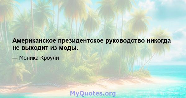 Американское президентское руководство никогда не выходит из моды.