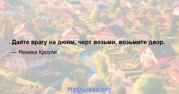 Дайте врагу на дюйм, черт возьми, возьмите двор.