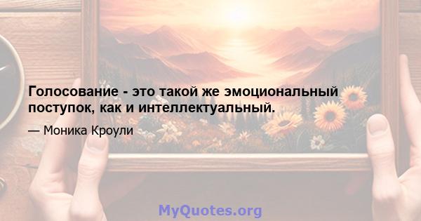 Голосование - это такой же эмоциональный поступок, как и интеллектуальный.