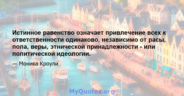 Истинное равенство означает привлечение всех к ответственности одинаково, независимо от расы, пола, веры, этнической принадлежности - или политической идеологии.