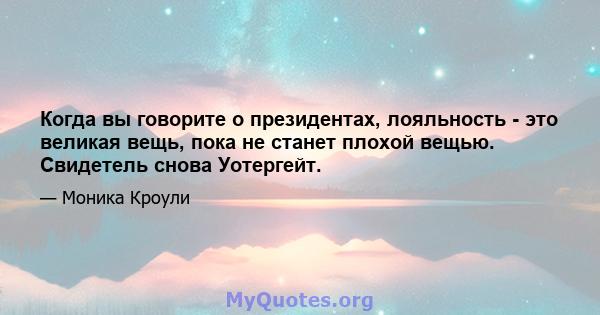 Когда вы говорите о президентах, лояльность - это великая вещь, пока не станет плохой вещью. Свидетель снова Уотергейт.