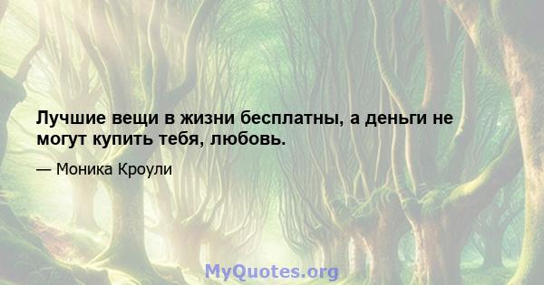 Лучшие вещи в жизни бесплатны, а деньги не могут купить тебя, любовь.