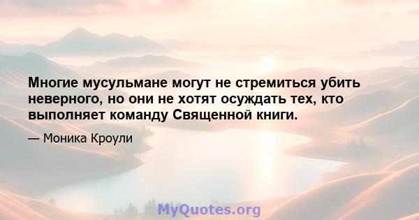 Многие мусульмане могут не стремиться убить неверного, но они не хотят осуждать тех, кто выполняет команду Священной книги.