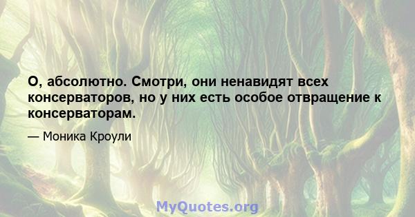 О, абсолютно. Смотри, они ненавидят всех консерваторов, но у них есть особое отвращение к консерваторам.