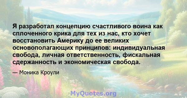 Я разработал концепцию счастливого воина как сплоченного крика для тех из нас, кто хочет восстановить Америку до ее великих основополагающих принципов: индивидуальная свобода, личная ответственность, фискальная