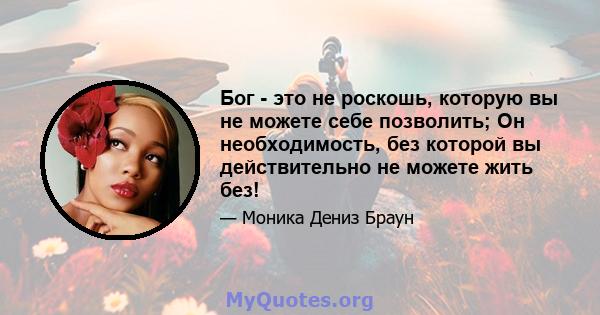 Бог - это не роскошь, которую вы не можете себе позволить; Он необходимость, без которой вы действительно не можете жить без!