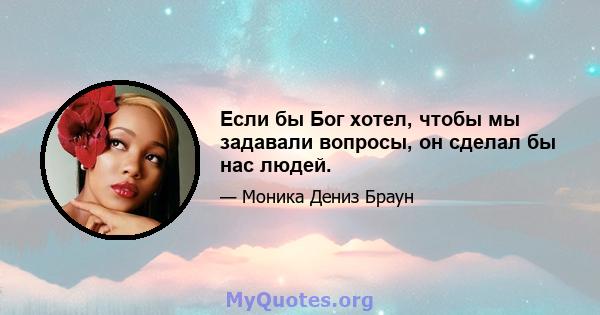 Если бы Бог хотел, чтобы мы задавали вопросы, он сделал бы нас людей.