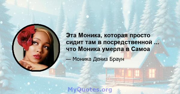 Эта Моника, которая просто сидит там в посредственной ... что Моника умерла в Самоа