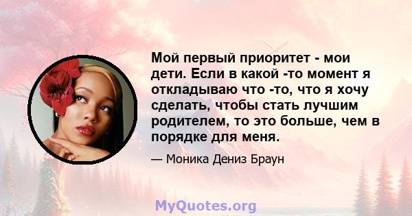 Мой первый приоритет - мои дети. Если в какой -то момент я откладываю что -то, что я хочу сделать, чтобы стать лучшим родителем, то это больше, чем в порядке для меня.