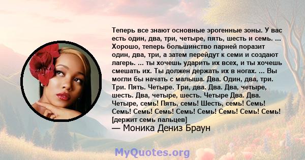 Теперь все знают основные эрогенные зоны. У вас есть один, два, три, четыре, пять, шесть и семь. ... Хорошо, теперь большинство парней поразит один, два, три, а затем перейдут к семи и создают лагерь. ... ты хочешь