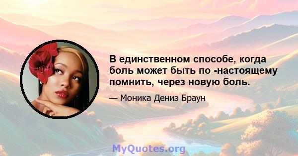 В единственном способе, когда боль может быть по -настоящему помнить, через новую боль.