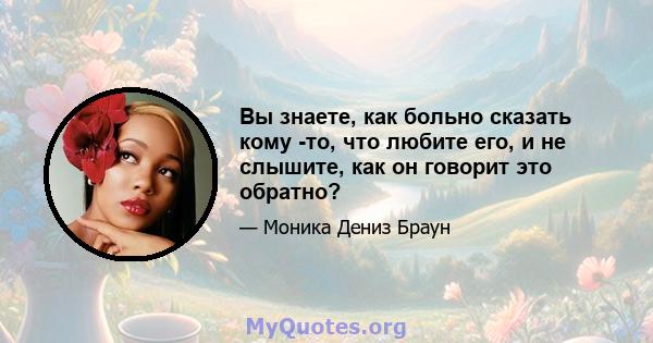 Вы знаете, как больно сказать кому -то, что любите его, и не слышите, как он говорит это обратно?