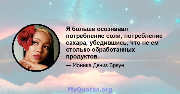 Я больше осознавал потребление соли, потребление сахара, убедившись, что не ем столько обработанных продуктов.