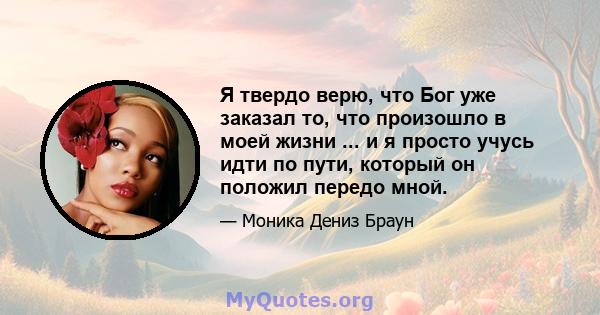 Я твердо верю, что Бог уже заказал то, что произошло в моей жизни ... и я просто учусь идти по пути, который он положил передо мной.