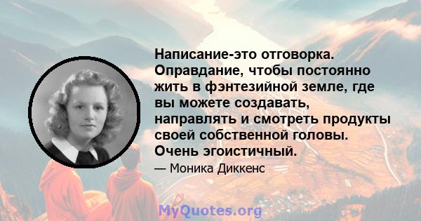 Написание-это отговорка. Оправдание, чтобы постоянно жить в фэнтезийной земле, где вы можете создавать, направлять и смотреть продукты своей собственной головы. Очень эгоистичный.