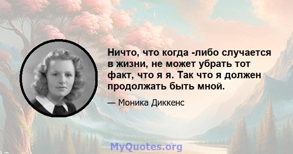 Ничто, что когда -либо случается в жизни, не может убрать тот факт, что я я. Так что я должен продолжать быть мной.