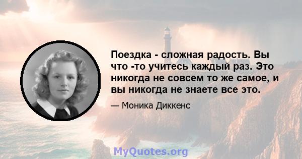 Поездка - сложная радость. Вы что -то учитесь каждый раз. Это никогда не совсем то же самое, и вы никогда не знаете все это.