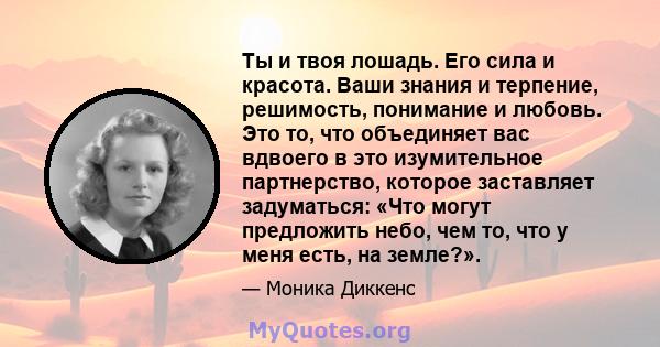 Ты и твоя лошадь. Его сила и красота. Ваши знания и терпение, решимость, понимание и любовь. Это то, что объединяет вас вдвоего в это изумительное партнерство, которое заставляет задуматься: «Что могут предложить небо,